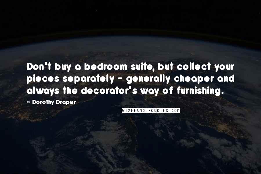 Dorothy Draper Quotes: Don't buy a bedroom suite, but collect your pieces separately - generally cheaper and always the decorator's way of furnishing.