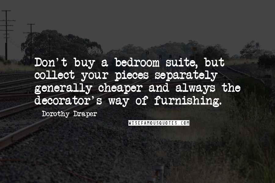 Dorothy Draper Quotes: Don't buy a bedroom suite, but collect your pieces separately - generally cheaper and always the decorator's way of furnishing.
