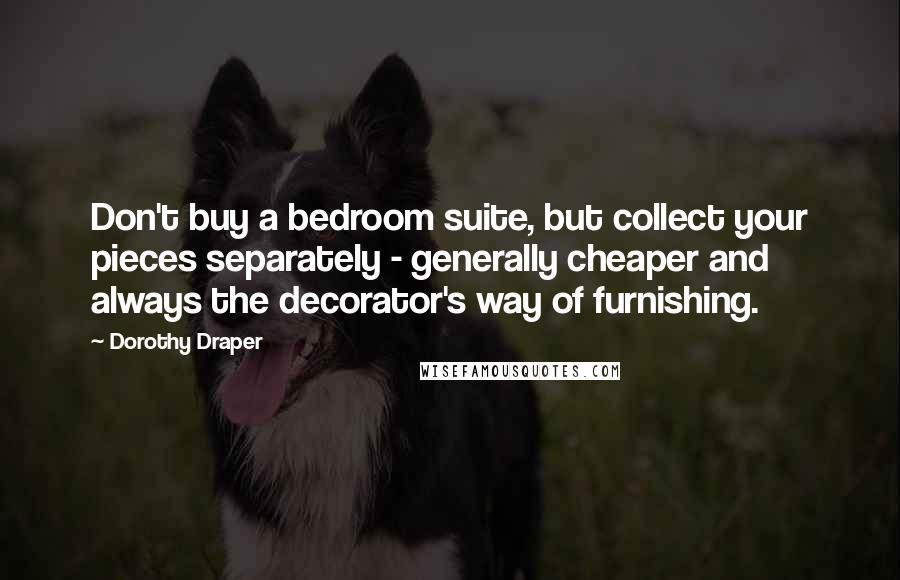 Dorothy Draper Quotes: Don't buy a bedroom suite, but collect your pieces separately - generally cheaper and always the decorator's way of furnishing.
