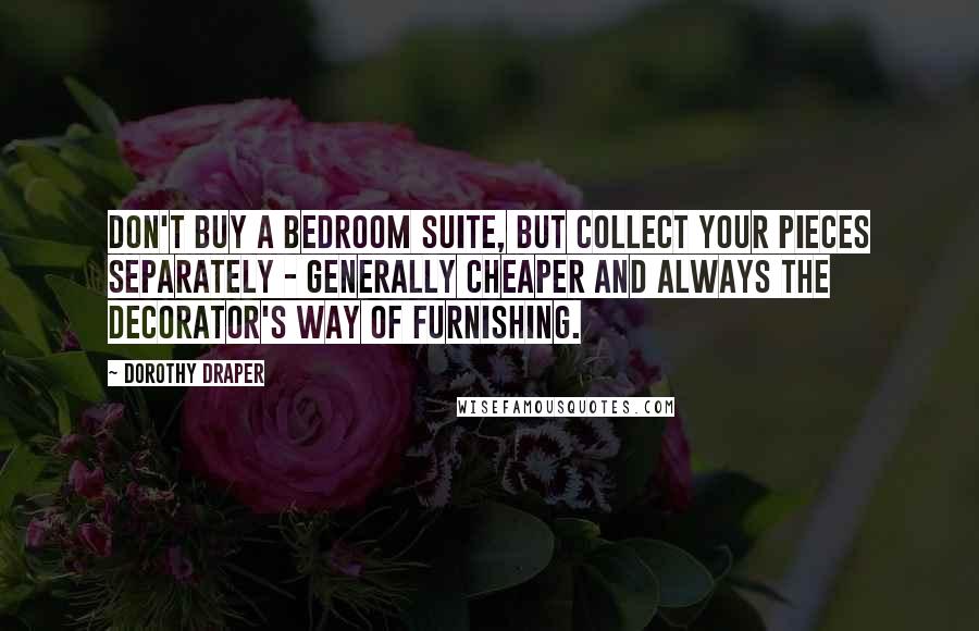 Dorothy Draper Quotes: Don't buy a bedroom suite, but collect your pieces separately - generally cheaper and always the decorator's way of furnishing.