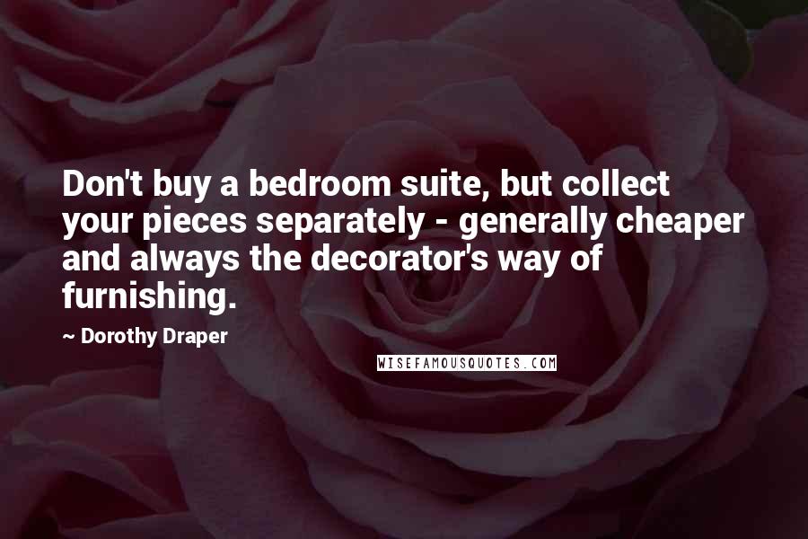 Dorothy Draper Quotes: Don't buy a bedroom suite, but collect your pieces separately - generally cheaper and always the decorator's way of furnishing.