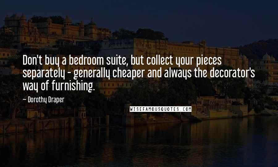 Dorothy Draper Quotes: Don't buy a bedroom suite, but collect your pieces separately - generally cheaper and always the decorator's way of furnishing.