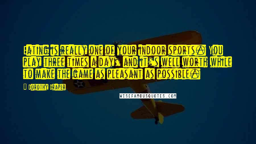 Dorothy Draper Quotes: Eating is really one of your indoor sports. You play three times a day, and it's well worth while to make the game as pleasant as possible.