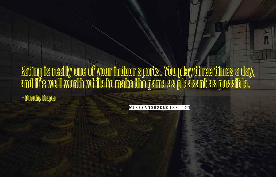 Dorothy Draper Quotes: Eating is really one of your indoor sports. You play three times a day, and it's well worth while to make the game as pleasant as possible.