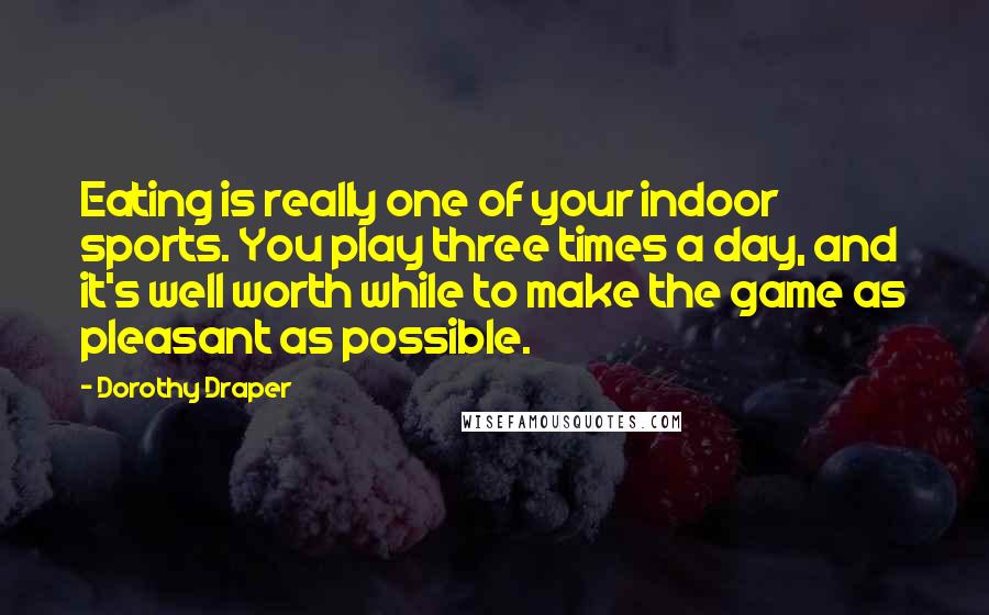 Dorothy Draper Quotes: Eating is really one of your indoor sports. You play three times a day, and it's well worth while to make the game as pleasant as possible.