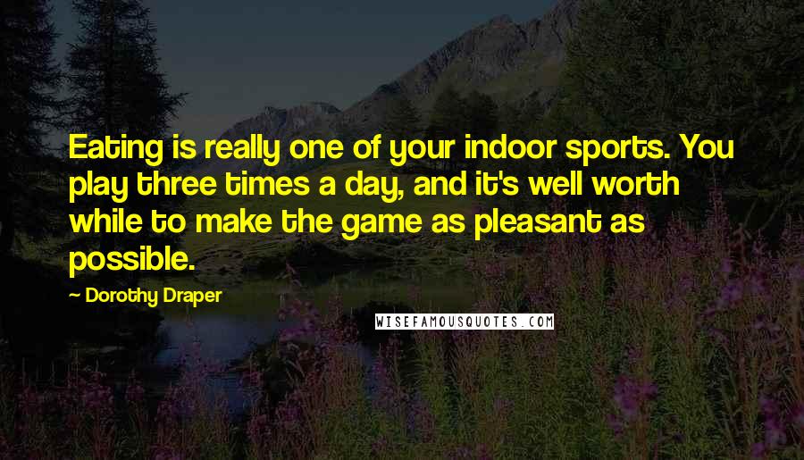 Dorothy Draper Quotes: Eating is really one of your indoor sports. You play three times a day, and it's well worth while to make the game as pleasant as possible.