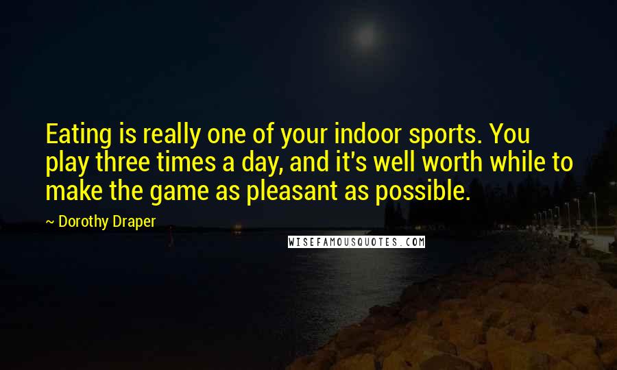 Dorothy Draper Quotes: Eating is really one of your indoor sports. You play three times a day, and it's well worth while to make the game as pleasant as possible.