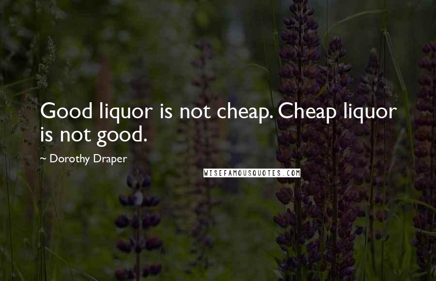 Dorothy Draper Quotes: Good liquor is not cheap. Cheap liquor is not good.