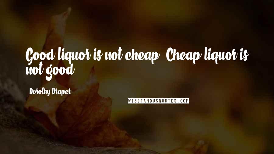 Dorothy Draper Quotes: Good liquor is not cheap. Cheap liquor is not good.