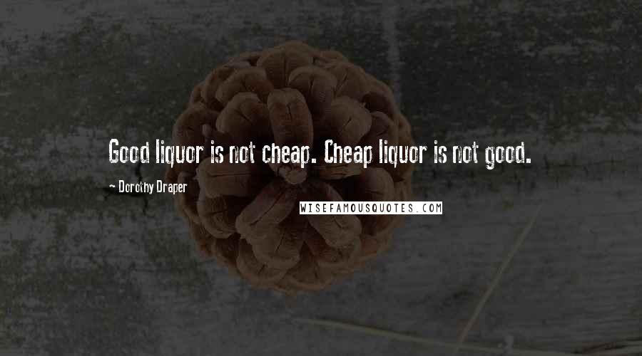 Dorothy Draper Quotes: Good liquor is not cheap. Cheap liquor is not good.