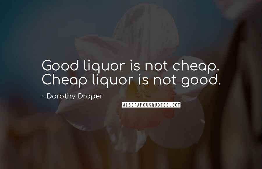 Dorothy Draper Quotes: Good liquor is not cheap. Cheap liquor is not good.