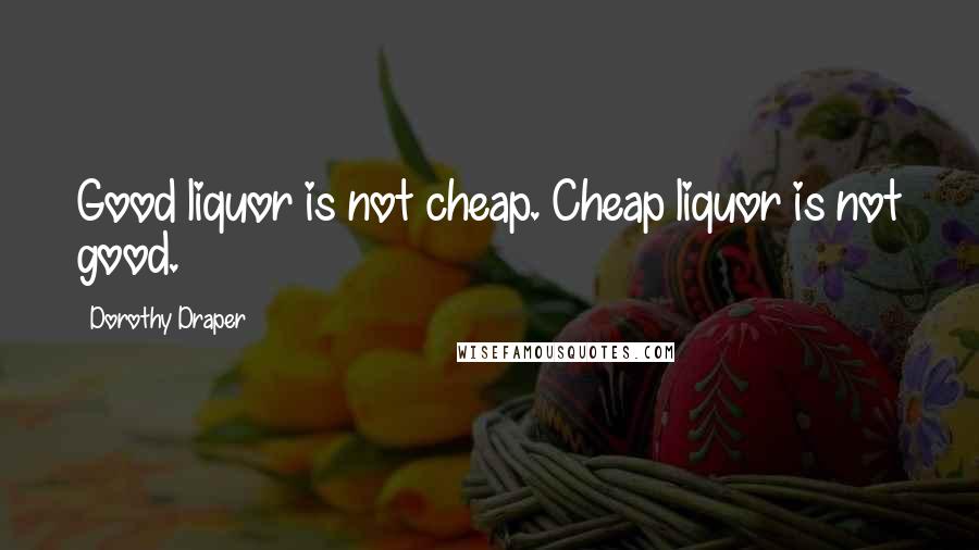 Dorothy Draper Quotes: Good liquor is not cheap. Cheap liquor is not good.