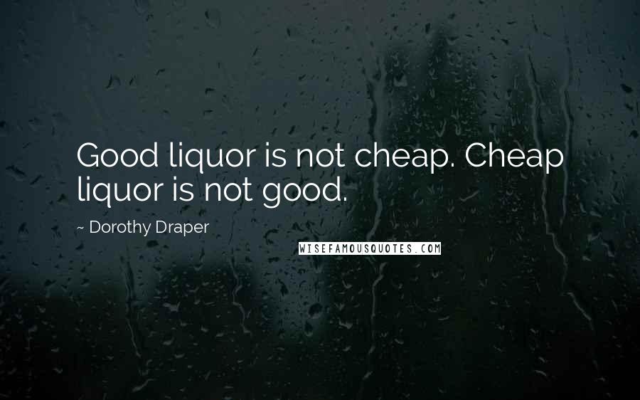 Dorothy Draper Quotes: Good liquor is not cheap. Cheap liquor is not good.