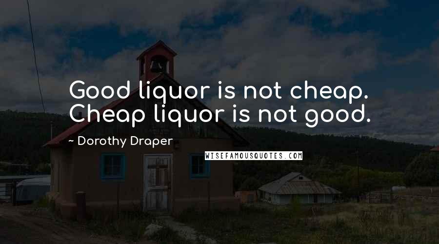 Dorothy Draper Quotes: Good liquor is not cheap. Cheap liquor is not good.