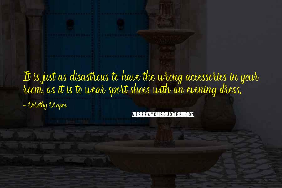 Dorothy Draper Quotes: It is just as disastrous to have the wrong accessories in your room, as it is to wear sport shoes with an evening dress.