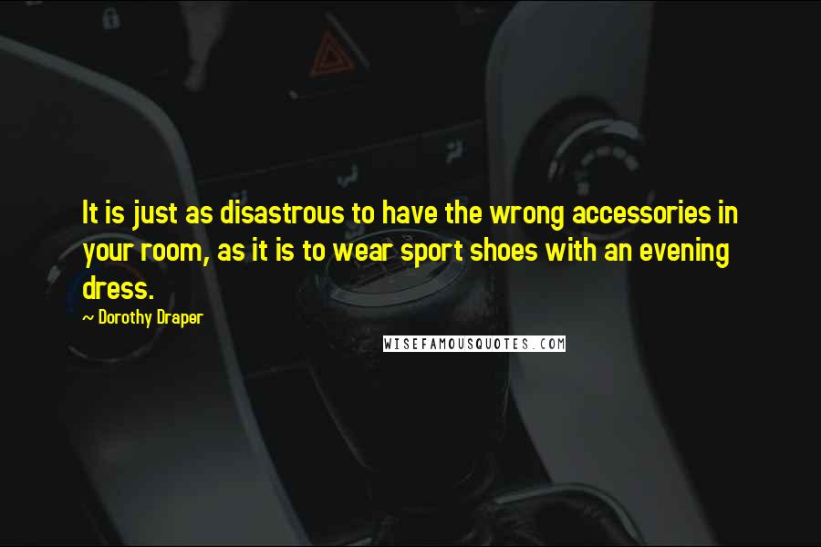 Dorothy Draper Quotes: It is just as disastrous to have the wrong accessories in your room, as it is to wear sport shoes with an evening dress.