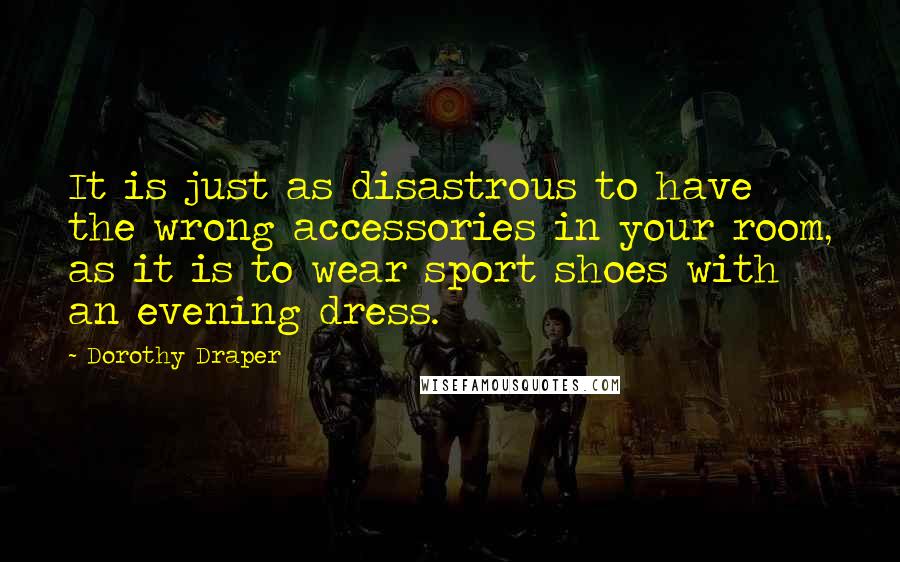 Dorothy Draper Quotes: It is just as disastrous to have the wrong accessories in your room, as it is to wear sport shoes with an evening dress.