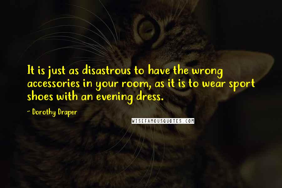 Dorothy Draper Quotes: It is just as disastrous to have the wrong accessories in your room, as it is to wear sport shoes with an evening dress.