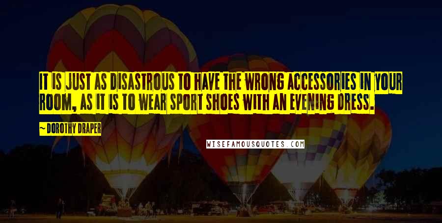 Dorothy Draper Quotes: It is just as disastrous to have the wrong accessories in your room, as it is to wear sport shoes with an evening dress.