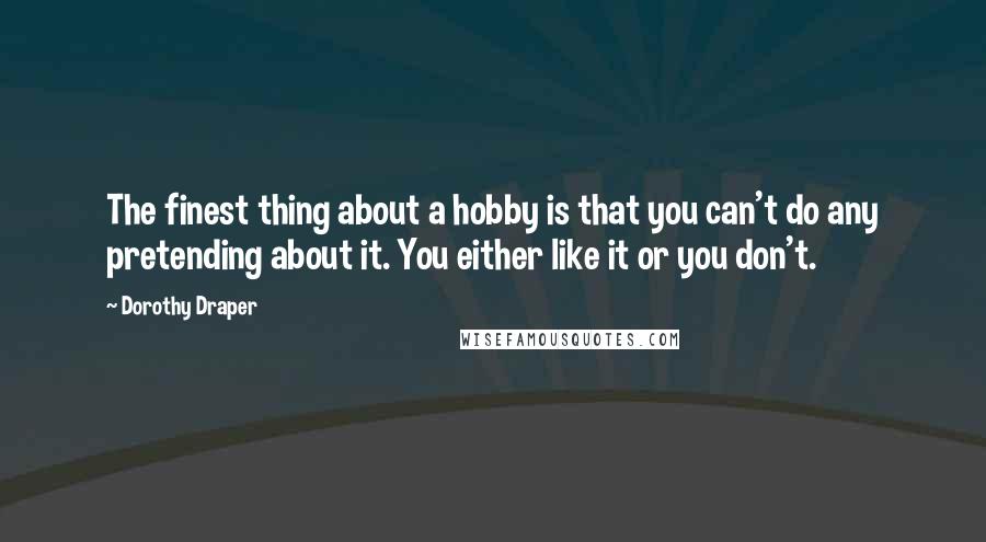 Dorothy Draper Quotes: The finest thing about a hobby is that you can't do any pretending about it. You either like it or you don't.