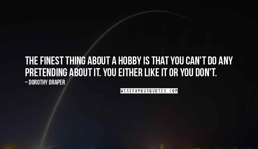 Dorothy Draper Quotes: The finest thing about a hobby is that you can't do any pretending about it. You either like it or you don't.