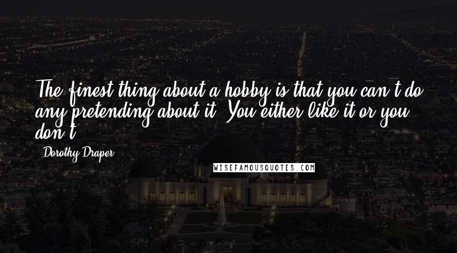 Dorothy Draper Quotes: The finest thing about a hobby is that you can't do any pretending about it. You either like it or you don't.