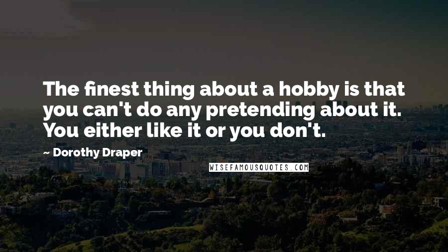 Dorothy Draper Quotes: The finest thing about a hobby is that you can't do any pretending about it. You either like it or you don't.