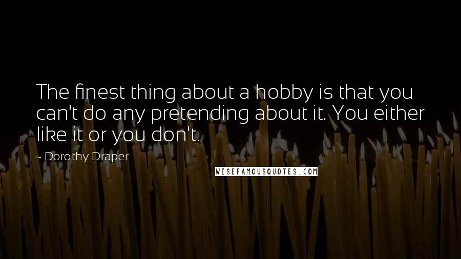 Dorothy Draper Quotes: The finest thing about a hobby is that you can't do any pretending about it. You either like it or you don't.