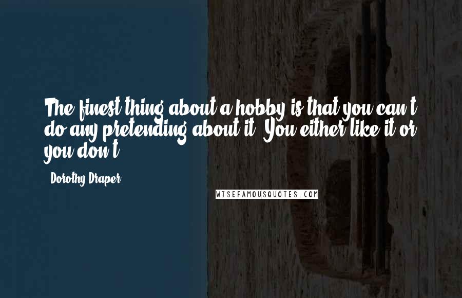 Dorothy Draper Quotes: The finest thing about a hobby is that you can't do any pretending about it. You either like it or you don't.