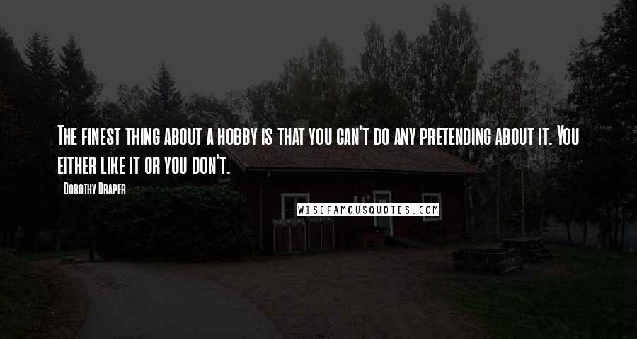 Dorothy Draper Quotes: The finest thing about a hobby is that you can't do any pretending about it. You either like it or you don't.