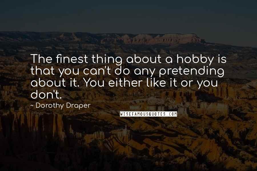 Dorothy Draper Quotes: The finest thing about a hobby is that you can't do any pretending about it. You either like it or you don't.