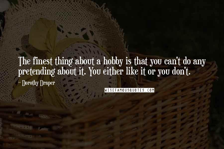 Dorothy Draper Quotes: The finest thing about a hobby is that you can't do any pretending about it. You either like it or you don't.