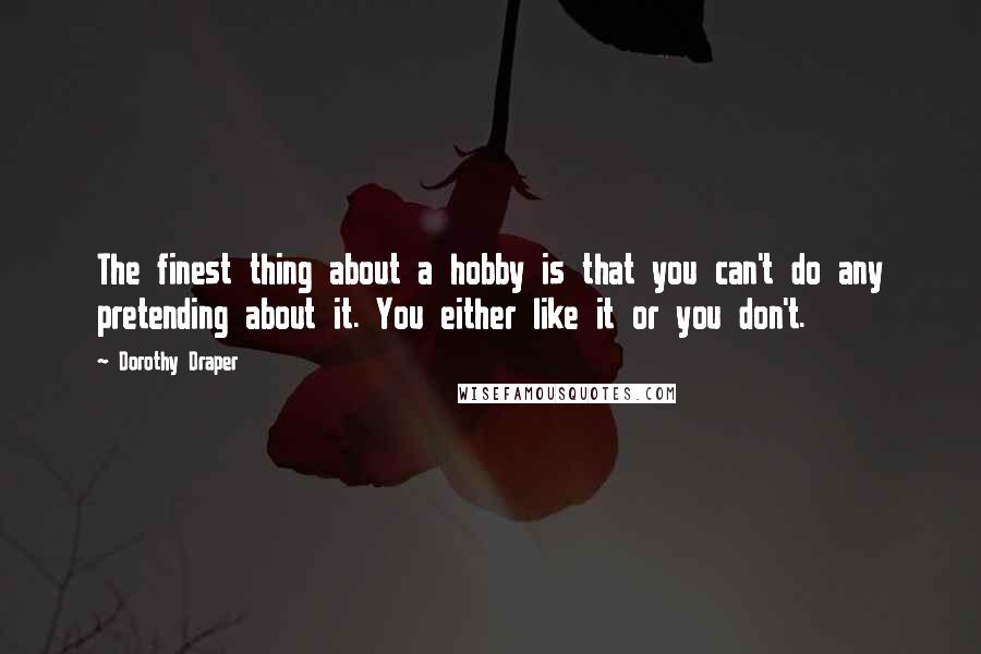 Dorothy Draper Quotes: The finest thing about a hobby is that you can't do any pretending about it. You either like it or you don't.