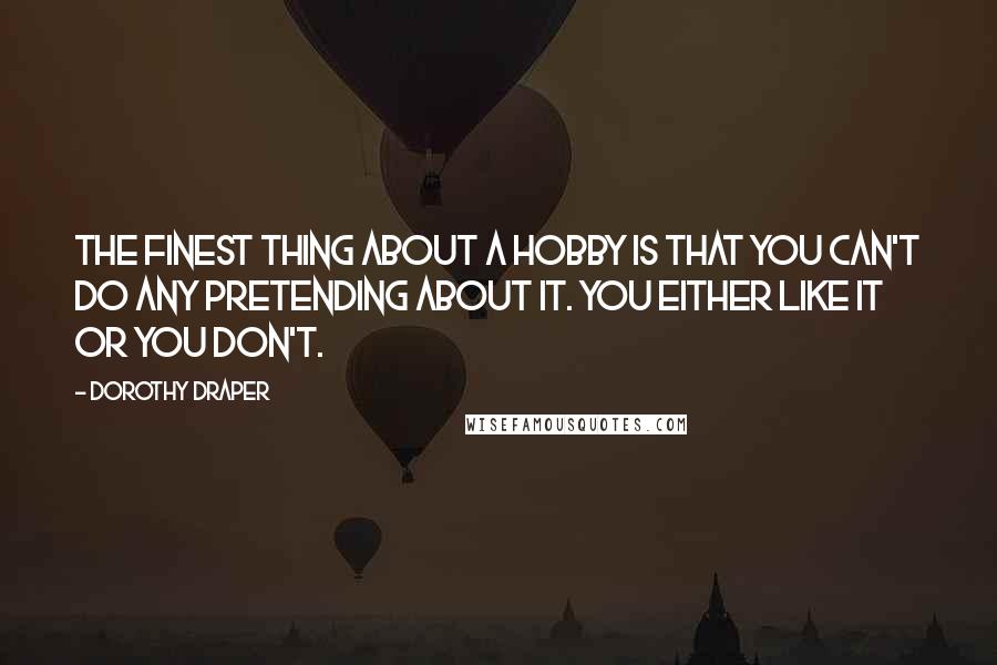 Dorothy Draper Quotes: The finest thing about a hobby is that you can't do any pretending about it. You either like it or you don't.