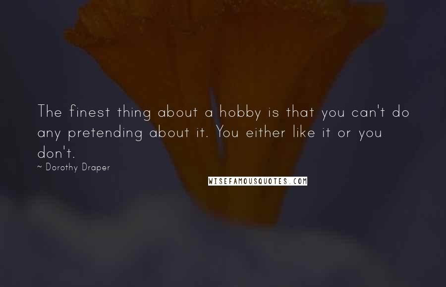 Dorothy Draper Quotes: The finest thing about a hobby is that you can't do any pretending about it. You either like it or you don't.
