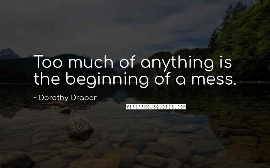 Dorothy Draper Quotes: Too much of anything is the beginning of a mess.