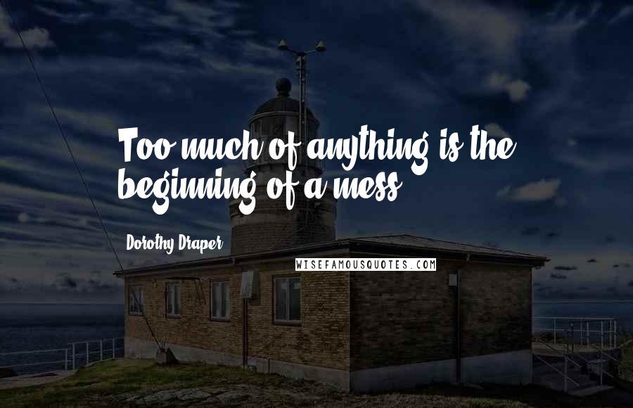 Dorothy Draper Quotes: Too much of anything is the beginning of a mess.