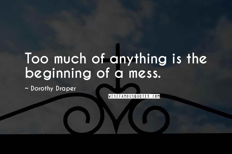 Dorothy Draper Quotes: Too much of anything is the beginning of a mess.