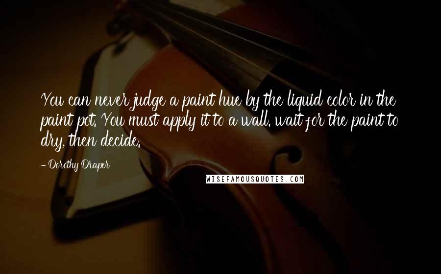 Dorothy Draper Quotes: You can never judge a paint hue by the liquid color in the paint pot. You must apply it to a wall, wait for the paint to dry, then decide.
