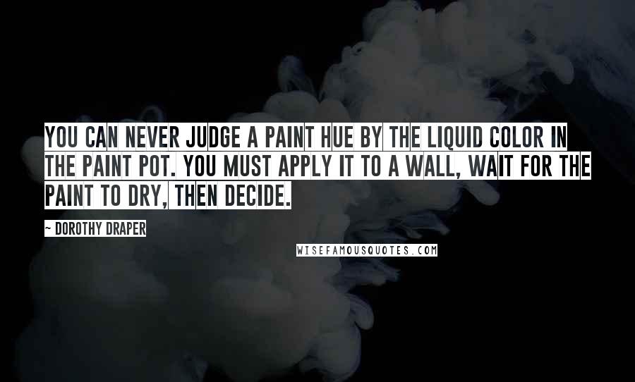 Dorothy Draper Quotes: You can never judge a paint hue by the liquid color in the paint pot. You must apply it to a wall, wait for the paint to dry, then decide.