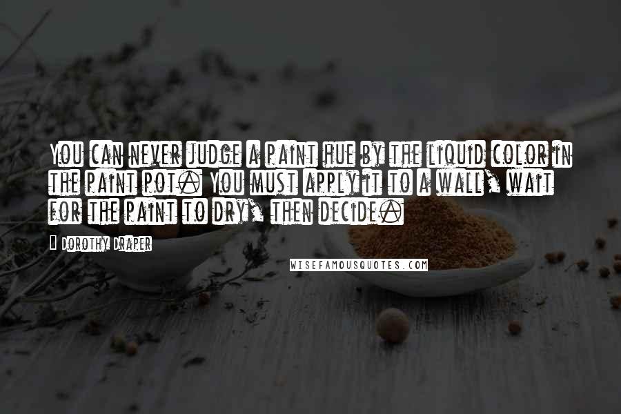 Dorothy Draper Quotes: You can never judge a paint hue by the liquid color in the paint pot. You must apply it to a wall, wait for the paint to dry, then decide.