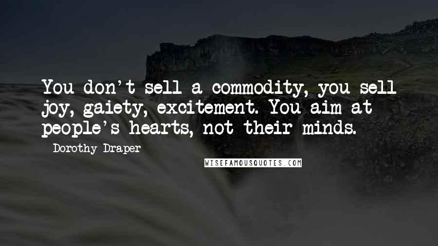 Dorothy Draper Quotes: You don't sell a commodity, you sell joy, gaiety, excitement. You aim at people's hearts, not their minds.