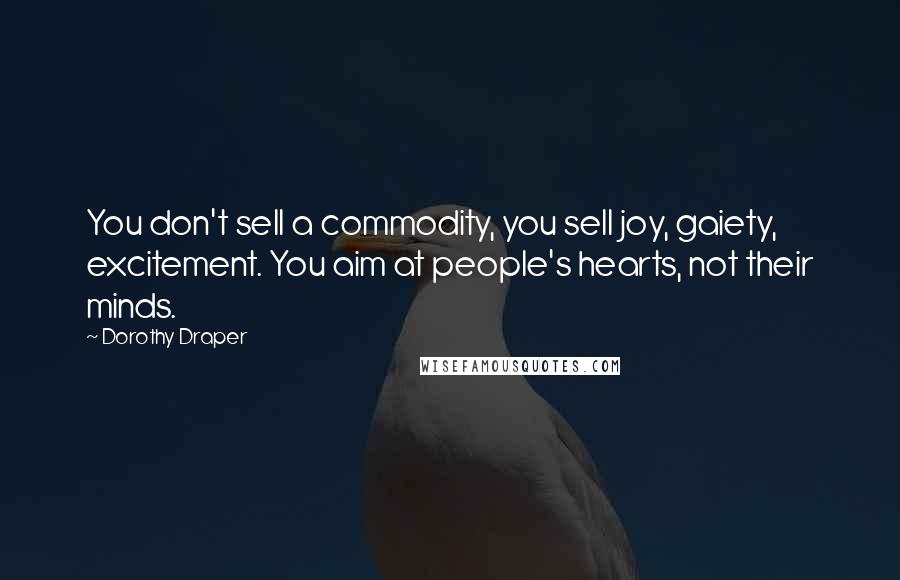 Dorothy Draper Quotes: You don't sell a commodity, you sell joy, gaiety, excitement. You aim at people's hearts, not their minds.