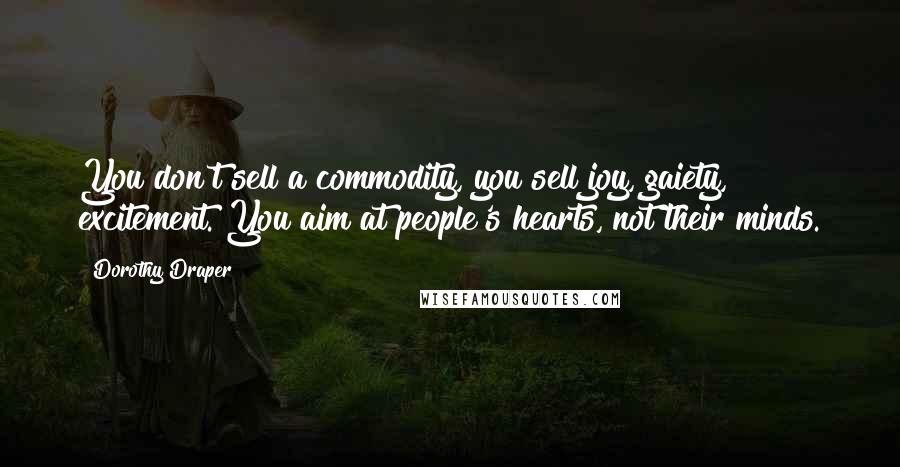 Dorothy Draper Quotes: You don't sell a commodity, you sell joy, gaiety, excitement. You aim at people's hearts, not their minds.