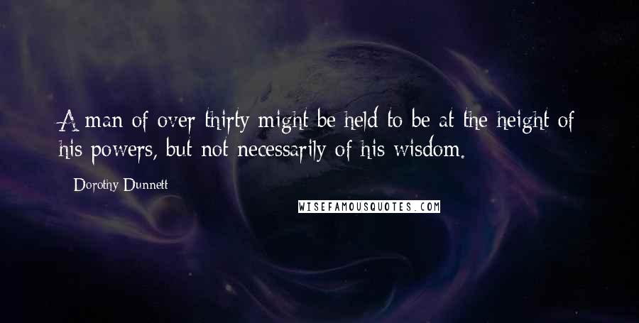 Dorothy Dunnett Quotes: A man of over thirty might be held to be at the height of his powers, but not necessarily of his wisdom.