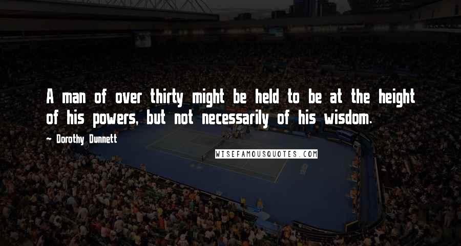 Dorothy Dunnett Quotes: A man of over thirty might be held to be at the height of his powers, but not necessarily of his wisdom.