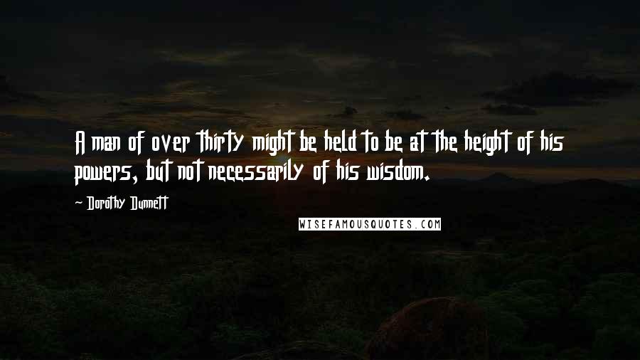 Dorothy Dunnett Quotes: A man of over thirty might be held to be at the height of his powers, but not necessarily of his wisdom.