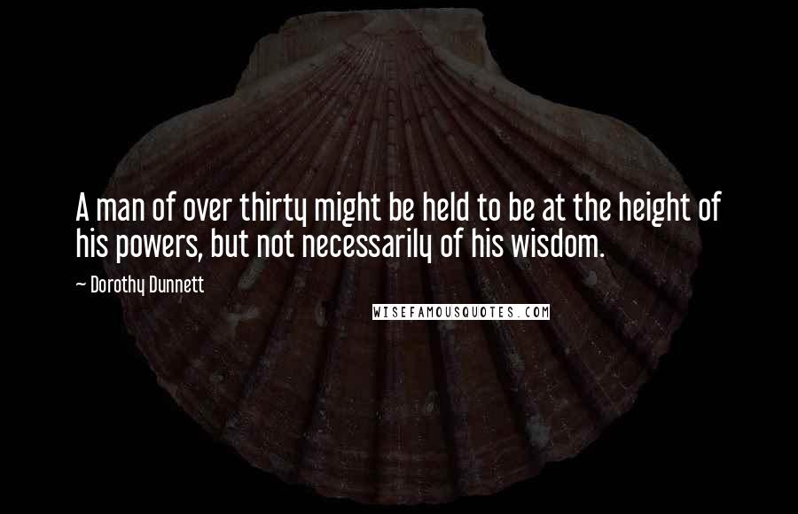 Dorothy Dunnett Quotes: A man of over thirty might be held to be at the height of his powers, but not necessarily of his wisdom.