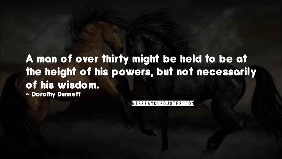 Dorothy Dunnett Quotes: A man of over thirty might be held to be at the height of his powers, but not necessarily of his wisdom.