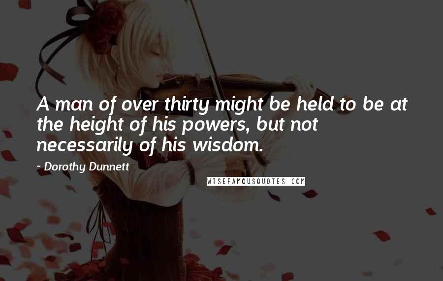 Dorothy Dunnett Quotes: A man of over thirty might be held to be at the height of his powers, but not necessarily of his wisdom.